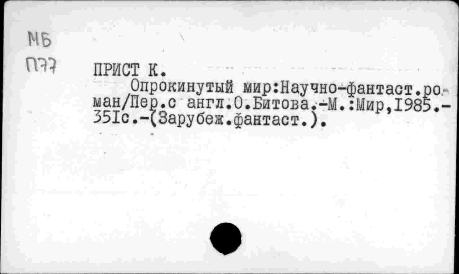 ﻿МБ
ТО ПРИСТ к.
Опрокинутый мир:Научно-фантаст. ман/Пер.с англ.О.Битова.-М.:Мир,198 351с.-(Зарубеж.фантаст.).